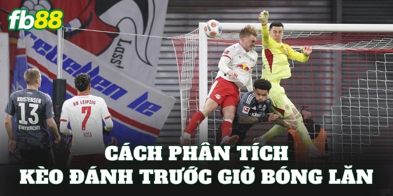 Cách phân tích kèo đánh trước giờ bóng lăn