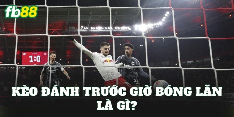 Kèo đánh trước giờ bóng lăn là gì?
