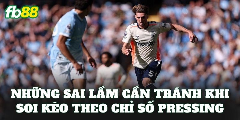 Những sai lầm cần tránh khi soi kèo theo chỉ số pressing